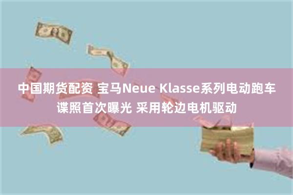 中国期货配资 宝马Neue Klasse系列电动跑车谍照首次曝光 采用轮边电机驱动