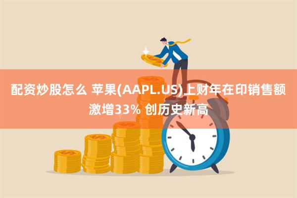 配资炒股怎么 苹果(AAPL.US)上财年在印销售额激增33% 创历史新高