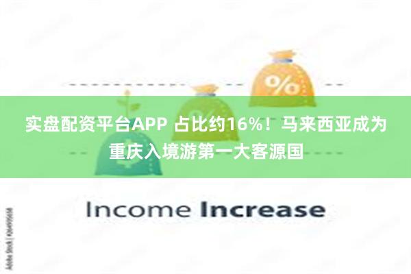 实盘配资平台APP 占比约16%！马来西亚成为重庆入境游第一大客源国