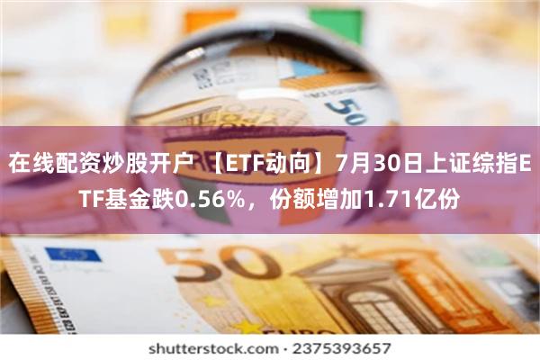 在线配资炒股开户 【ETF动向】7月30日上证综指ETF基金跌0.56%，份额增加1.71亿份