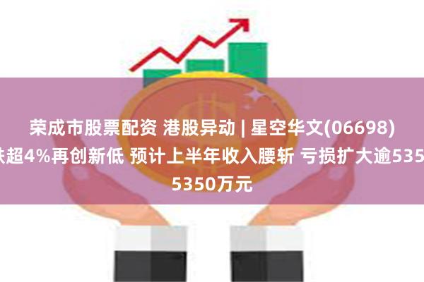 荣成市股票配资 港股异动 | 星空华文(06698)盘中跌超4%再创新低 预计上半年收入腰斩 亏损扩大逾5350万元