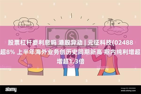 股票杠杆要利息吗 港股异动 | 元征科技(02488)再涨超8% 上半年海外业务创历史同期新高 期内纯利增超1.3倍