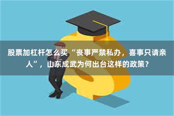 股票加杠杆怎么买 “丧事严禁私办，喜事只请亲人”，山东成武为何出台这样的政策？