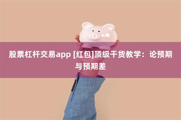 股票杠杆交易app [红包]顶级干货教学：论预期与预期差