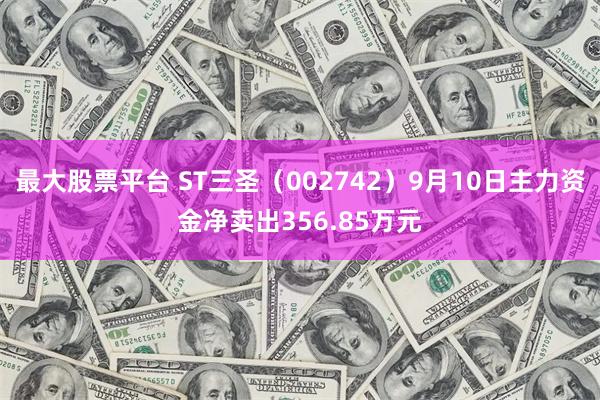 最大股票平台 ST三圣（002742）9月10日主力资金净卖出356.85万元