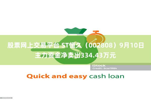 股票网上交易平台 ST恒久（002808）9月10日主力资金净卖出334.43万元