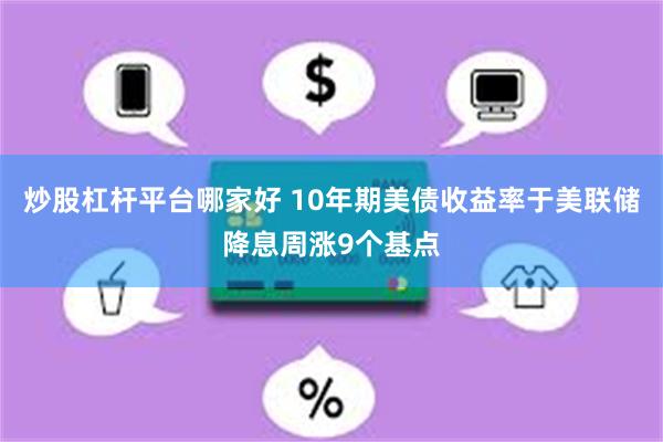 炒股杠杆平台哪家好 10年期美债收益率于美联储降息周涨9个基点