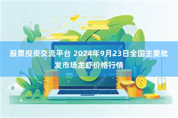 股票投资交流平台 2024年9月23日全国主要批发市场龙虾价格行情