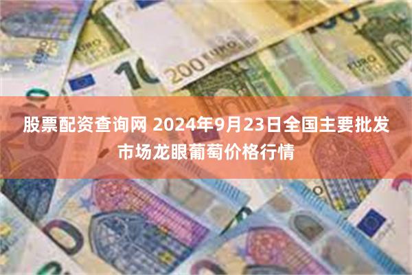 股票配资查询网 2024年9月23日全国主要批发市场龙眼葡萄价格行情