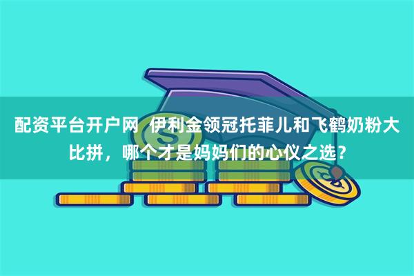 配资平台开户网  伊利金领冠托菲儿和飞鹤奶粉大比拼，哪个才是妈妈们的心仪之选？