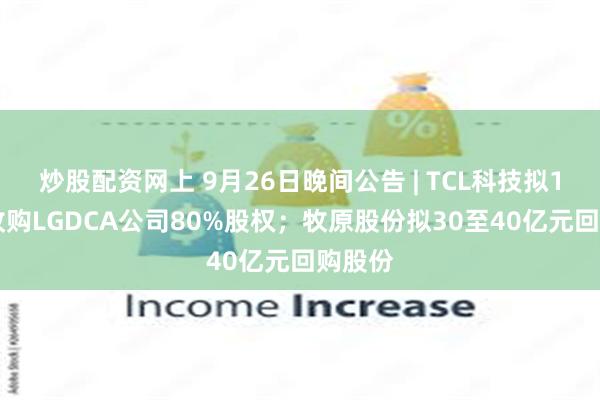 炒股配资网上 9月26日晚间公告 | TCL科技拟108亿收购LGDCA公司80%股权；牧原股份拟30至40亿元回购股份