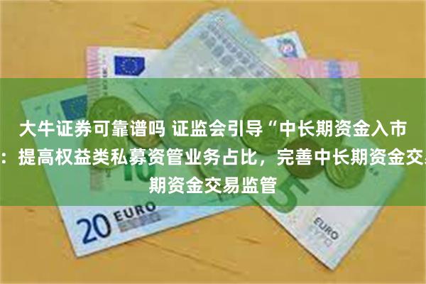 大牛证券可靠谱吗 证监会引导“中长期资金入市”举措：提高权益类私募资管业务占比，完善中长期资金交易监管