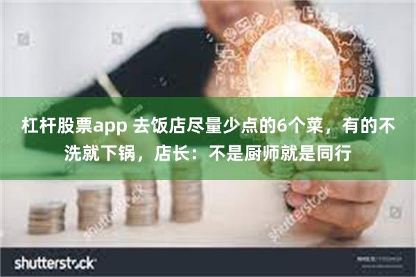 杠杆股票app 去饭店尽量少点的6个菜，有的不洗就下锅，店长：不是厨师就是同行