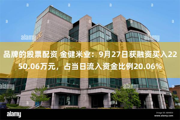 品牌的股票配资 金健米业：9月27日获融资买入2250.06万元，占当日流入资金比例20.06%