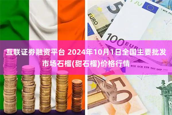 互联证劵融资平台 2024年10月1日全国主要批发市场石榴(甜石榴)价格行情