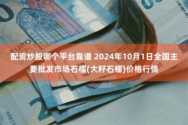 配资炒股哪个平台靠谱 2024年10月1日全国主要批发市场石榴(大籽石榴)价格行情