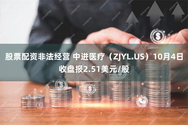 股票配资非法经营 中进医疗（ZJYL.US）10月4日收盘报2.51美元/股