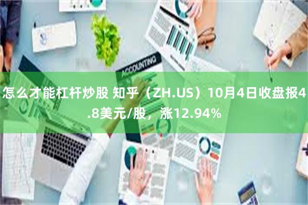 怎么才能杠杆炒股 知乎（ZH.US）10月4日收盘报4.8美元/股，涨12.94%