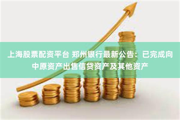 上海股票配资平台 郑州银行最新公告：已完成向中原资产出售信贷资产及其他资产