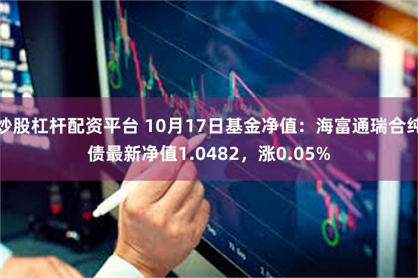 炒股杠杆配资平台 10月17日基金净值：海富通瑞合纯债最新净值1.0482，涨0.05%