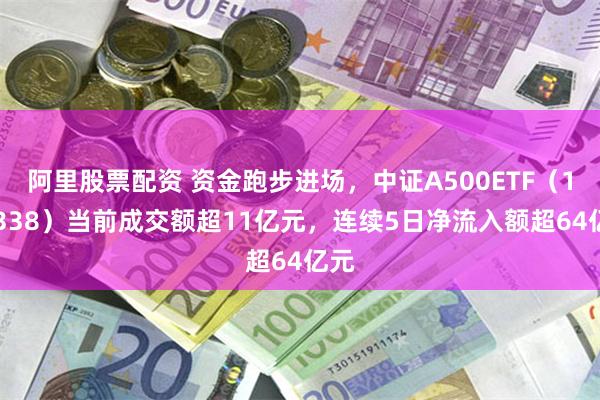 阿里股票配资 资金跑步进场，中证A500ETF（159338）当前成交额超11亿元，连续5日净流入额超64亿元