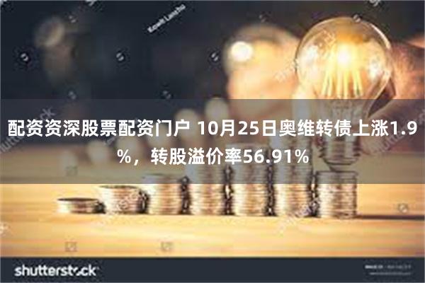 配资资深股票配资门户 10月25日奥维转债上涨1.9%，转股溢价率56.91%