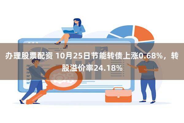 办理股票配资 10月25日节能转债上涨0.68%，转股溢价率24.18%