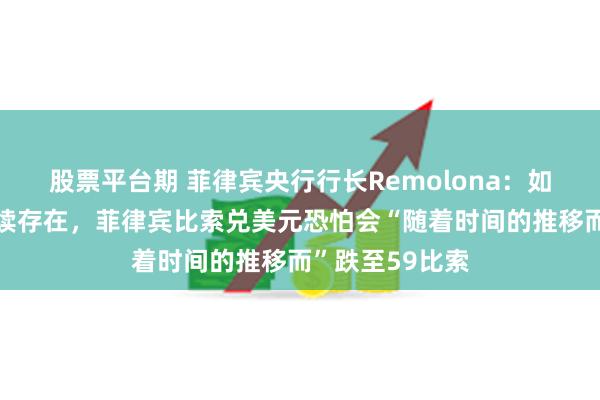 股票平台期 菲律宾央行行长Remolona：如果诸多风险持续存在，菲律宾比索兑美元恐怕会“随着时间的推移而”跌至59比索