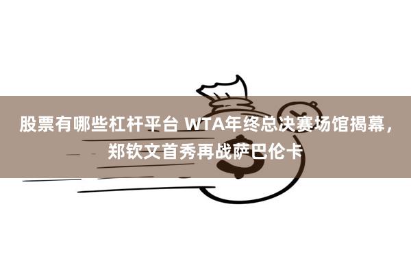 股票有哪些杠杆平台 WTA年终总决赛场馆揭幕，郑钦文首秀再战萨巴伦卡