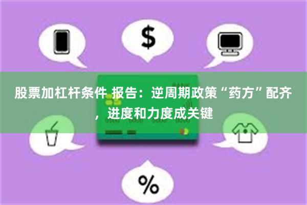 股票加杠杆条件 报告：逆周期政策“药方”配齐，进度和力度成关键