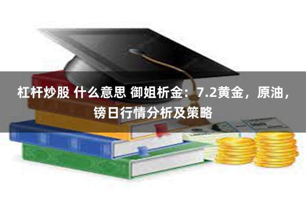 杠杆炒股 什么意思 御姐析金：7.2黄金，原油，镑日行情分析及策略