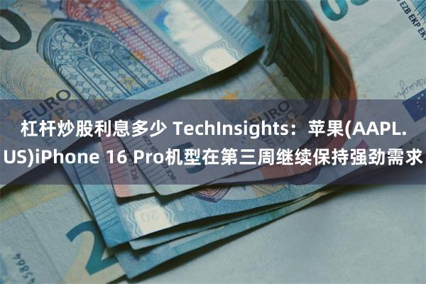 杠杆炒股利息多少 TechInsights：苹果(AAPL.US)iPhone 16 Pro机型在第三周继续保持强劲需求