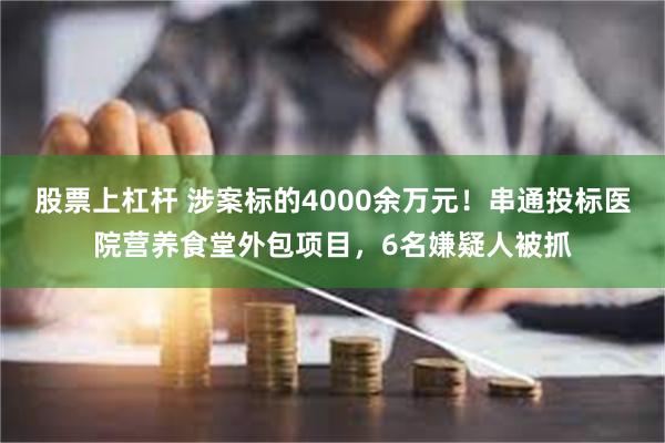 股票上杠杆 涉案标的4000余万元！串通投标医院营养食堂外包项目，6名嫌疑人被抓