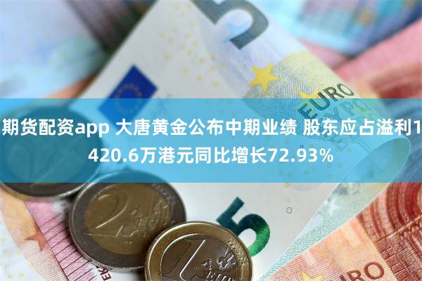 期货配资app 大唐黄金公布中期业绩 股东应占溢利1420.6万港元同比增长72.93%