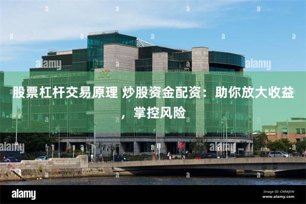 股票杠杆交易原理 炒股资金配资：助你放大收益，掌控风险