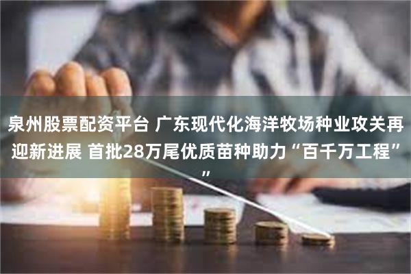 泉州股票配资平台 广东现代化海洋牧场种业攻关再迎新进展 首批28万尾优质苗种助力“百千万工程”