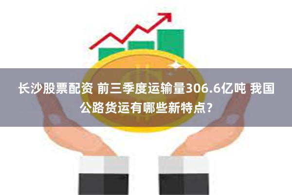 长沙股票配资 前三季度运输量306.6亿吨 我国公路货运有哪些新特点？