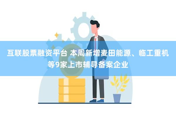 互联股票融资平台 本周新增麦田能源、临工重机等9家上市辅导备案企业