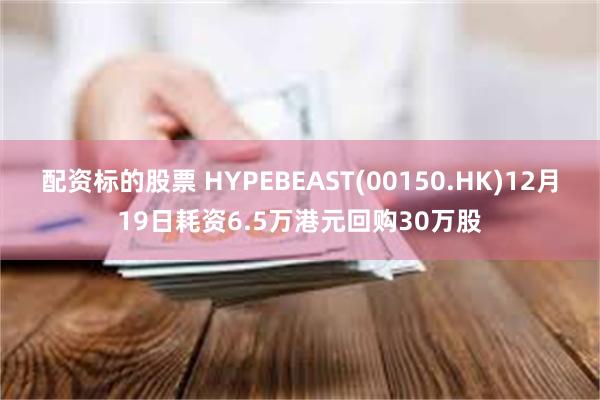 配资标的股票 HYPEBEAST(00150.HK)12月19日耗资6.5万港元回购30万股