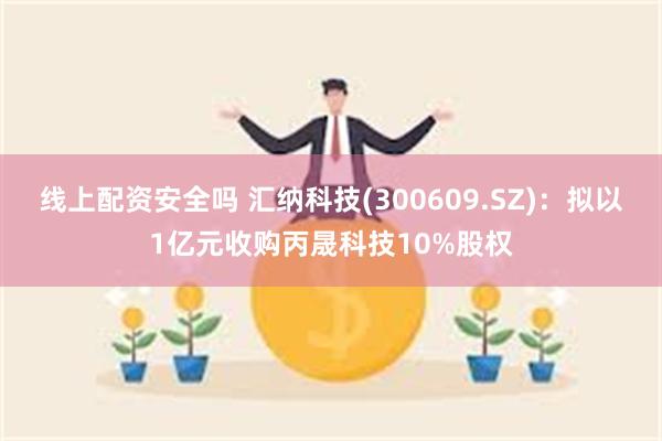 线上配资安全吗 汇纳科技(300609.SZ)：拟以1亿元收购丙晟科技10%股权