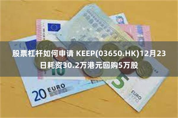 股票杠杆如何申请 KEEP(03650.HK)12月23日耗资30.2万港元回购5万股