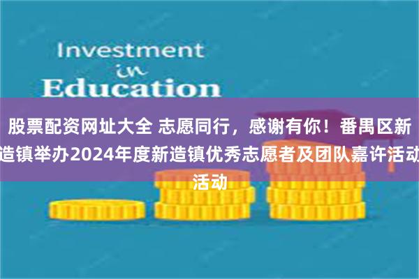 股票配资网址大全 志愿同行，感谢有你！番禺区新造镇举办2024年度新造镇优秀志愿者及团队嘉许活动