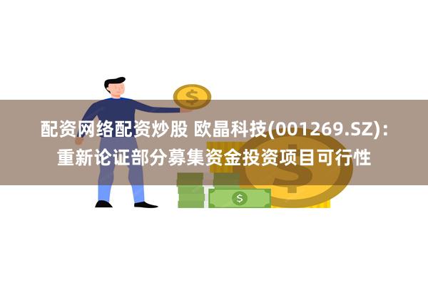 配资网络配资炒股 欧晶科技(001269.SZ)：重新论证部分募集资金投资项目可行性