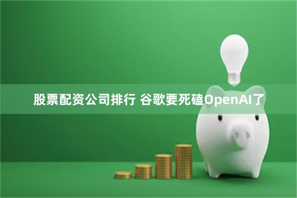 股票配资公司排行 谷歌要死磕OpenAI了