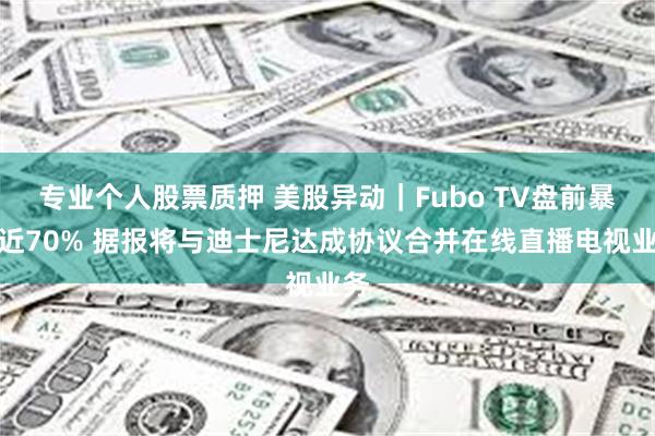 专业个人股票质押 美股异动｜Fubo TV盘前暴涨近70% 据报将与迪士尼达成协议合并在线直播电视业务