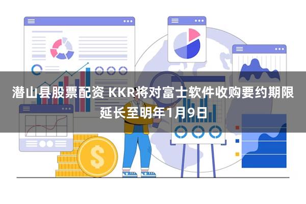 潜山县股票配资 KKR将对富士软件收购要约期限延长至明年1月9日