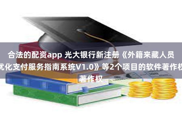 合法的配资app 光大银行新注册《外籍来藏人员优化支付服务指南系统V1.0》等2个项目的软件著作权