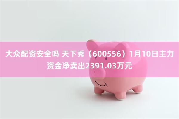 大众配资安全吗 天下秀（600556）1月10日主力资金净卖出2391.03万元