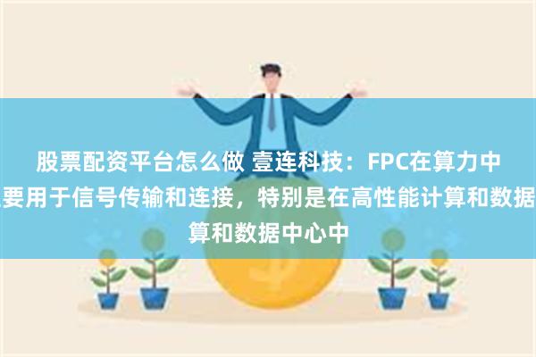 股票配资平台怎么做 壹连科技：FPC在算力中心中主要用于信号传输和连接，特别是在高性能计算和数据中心中