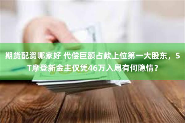 期货配资哪家好 代偿巨额占款上位第一大股东，ST摩登新金主仅凭46万入局有何隐情？